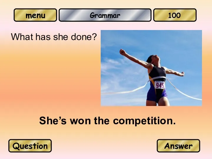 Grammar What has she done? She’s won the competition. Question Answer 100
