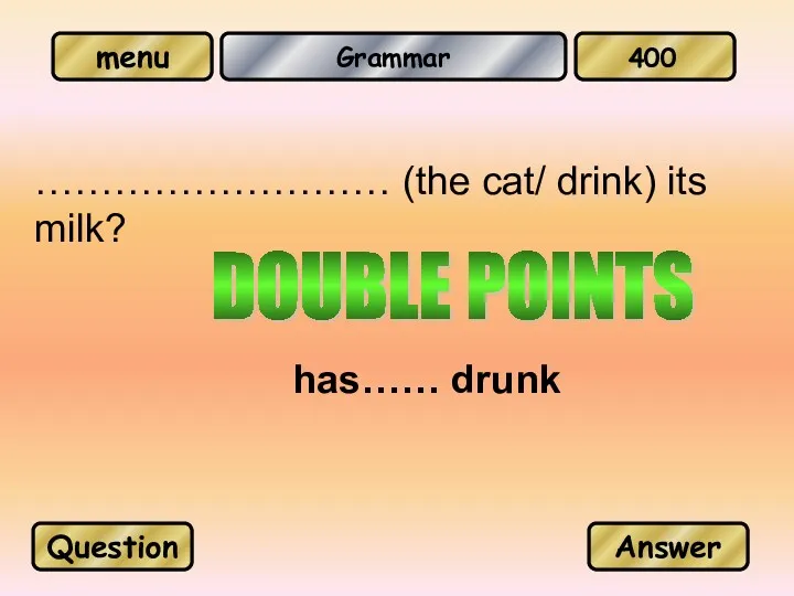 Grammar ……………………… (the cat/ drink) its milk? has…… drunk Question Answer 400 DOUBLE POINTS