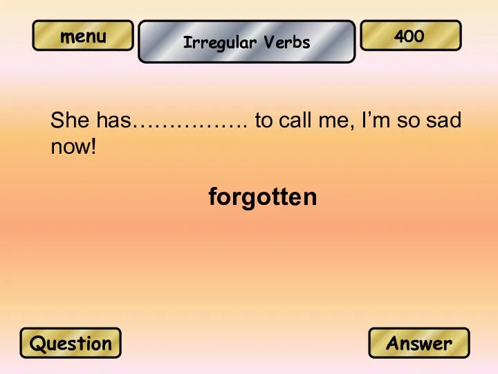 Irregular Verbs forgotten Question Answer 400 She has……………. to call me, I’m so sad now!