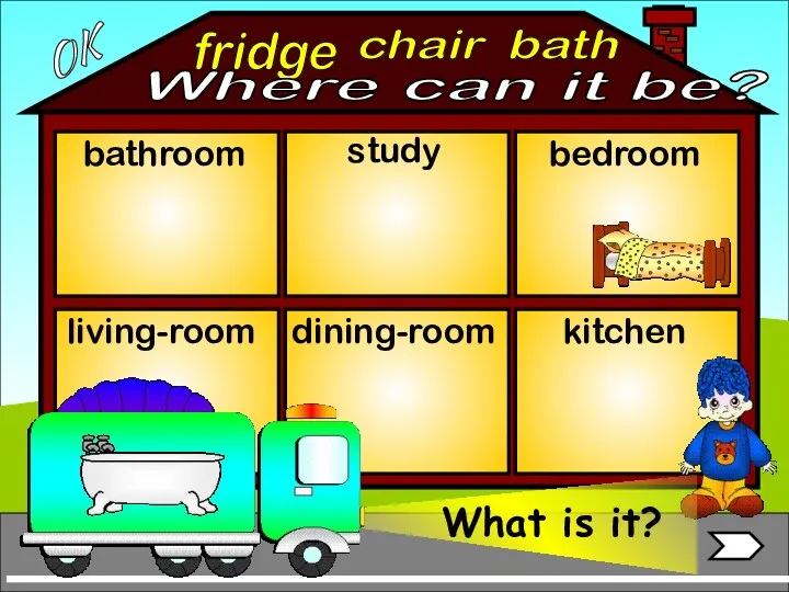 fridge bathroom living-room bedroom study dining-room kitchen chair bath OK Where can it be?