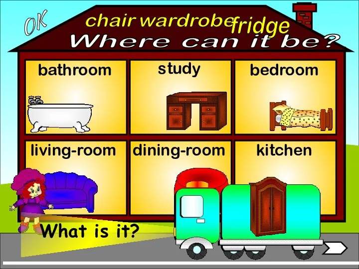 wardrobe bathroom living-room bedroom study dining-room kitchen fridge chair OK Where can it be?