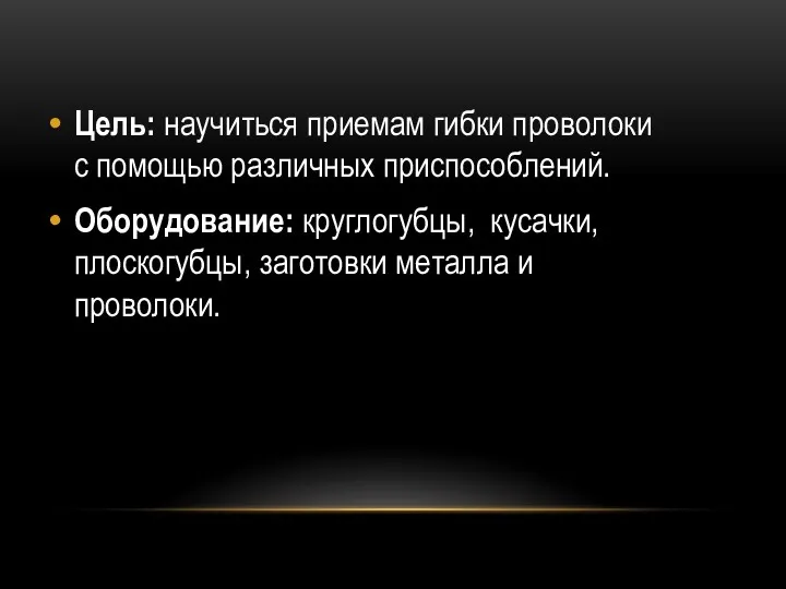 Цель: научиться приемам гибки проволоки с помощью различных приспособлений. Оборудование: