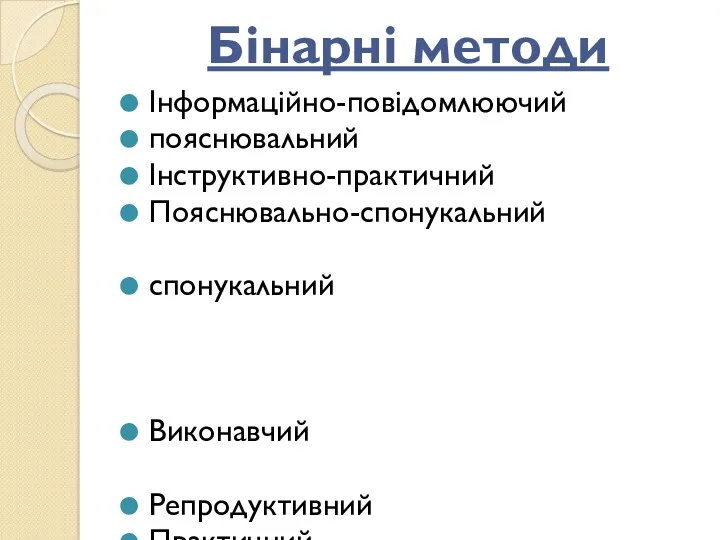 Бінарні методи Інформаційно-повідомлюючий пояснювальний Інструктивно-практичний Пояснювально-спонукальний спонукальний Виконавчий Репродуктивний Практичний Частково-пошуковий Пошуковий