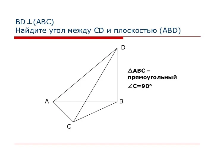 BD⊥(АВС) Найдите угол между CD и плоскостью (ABD) △АВС – прямоугольный ∠C=90°