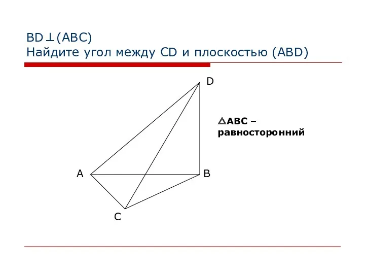 BD⊥(АВС) Найдите угол между CD и плоскостью (ABD) △АВС – равносторонний