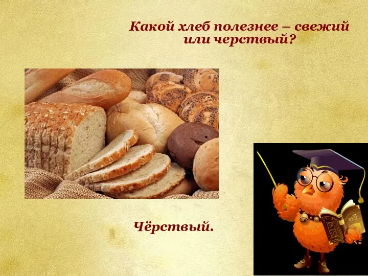 Какой хлеб полезнее – свежий или черствый? Чёрствый.