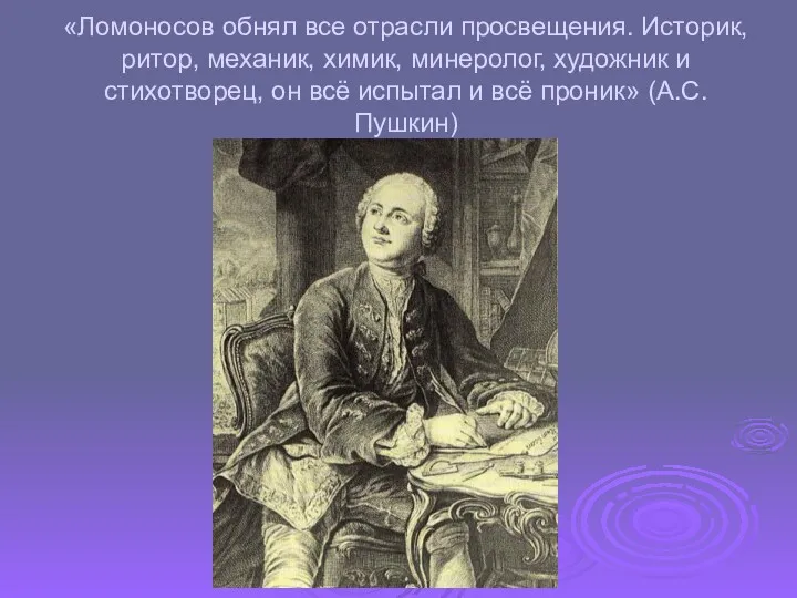 «Ломоносов обнял все отрасли просвещения. Историк, ритор, механик, химик, минеролог,