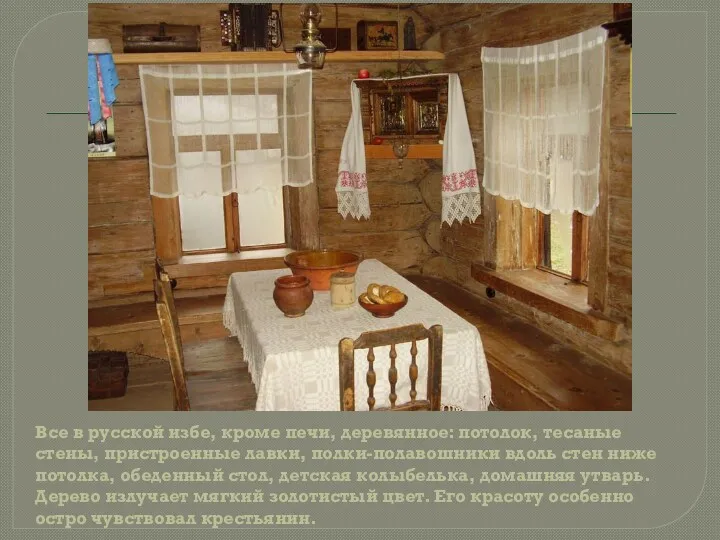Все в русской избе, кроме печи, деревянное: потолок, тесаные стены, пристроенные лавки, полки-полавошники