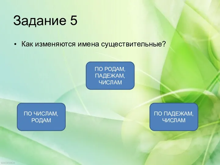 Задание 5 Как изменяются имена существительные? ПО ПАДЕЖАМ, ЧИСЛАМ ПО ЧИСЛАМ, РОДАМ ПО РОДАМ, ПАДЕЖАМ, ЧИСЛАМ