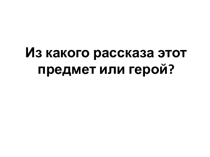 Из какого рассказа этот предмет или герой?