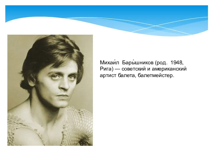 Михаи́л Бары́шников (род. 1948, Рига) — советский и американский артист балета, балетмейстер.