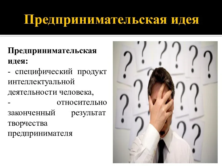 Предпринимательская идея Предпринимательская идея: - специфический продукт интеллектуальной деятельности человека, - относительно законченный результат творчества предпринимателя