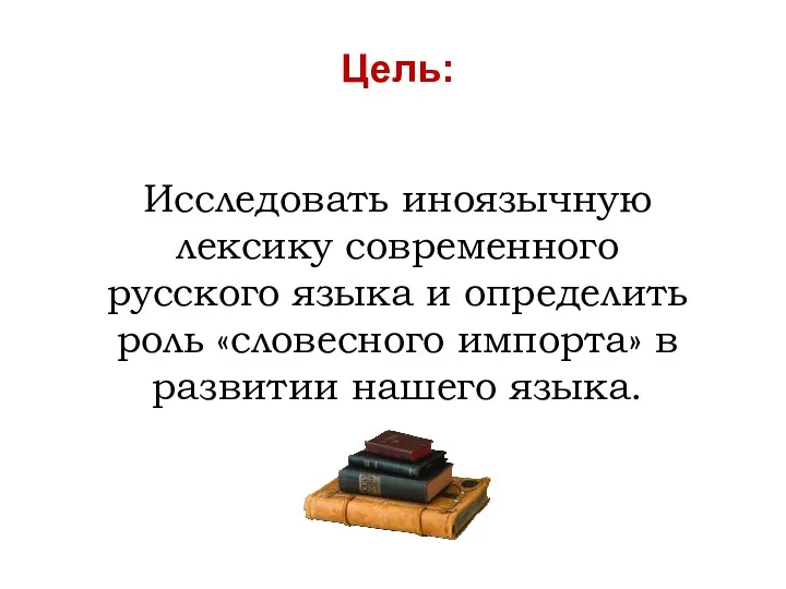 Цель: Исследовать иноязычную лексику современного русского языка и определить роль «словесного импорта» в развитии нашего языка.