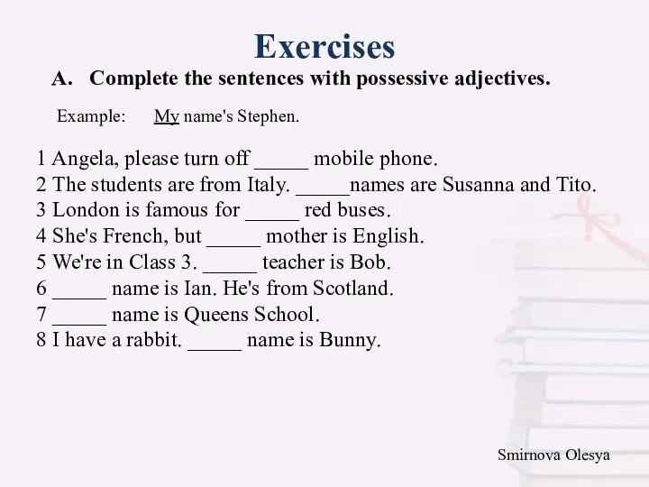 Exercises A. Complete the sentences with possessive adjectives. 1 Angela,