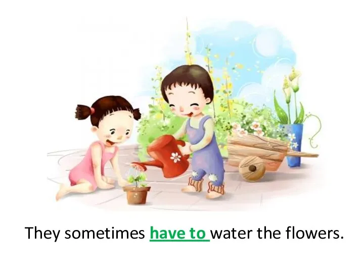 They sometimes have to water the flowers.