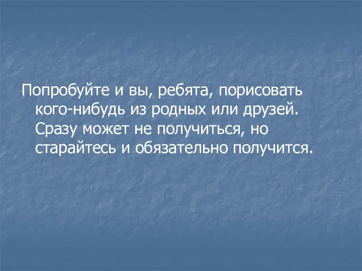 Попробуйте и вы, ребята, порисовать кого-нибудь из родных или друзей.