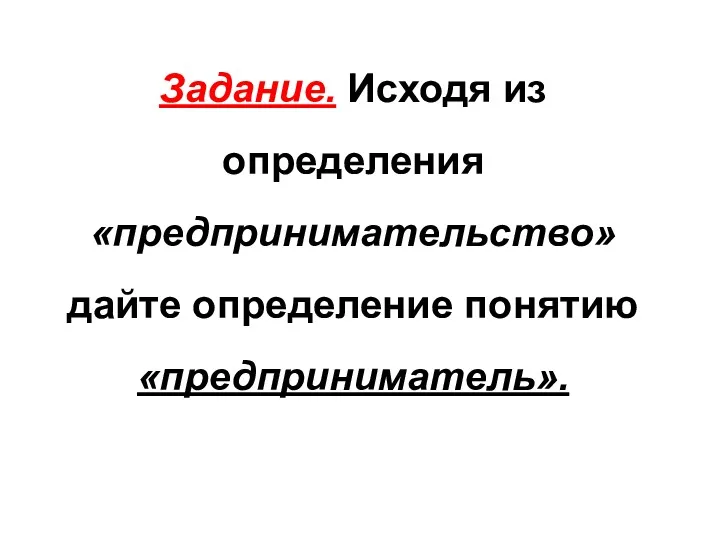 Задание. Исходя из определения «предпринимательство» дайте определение понятию «предприниматель».