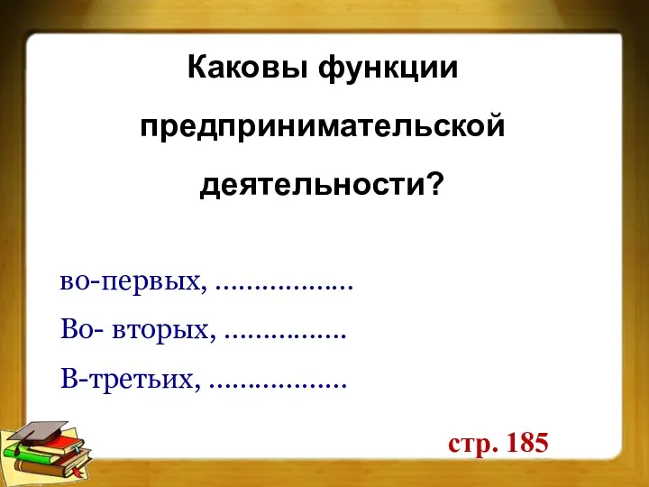 Каковы функции предпринимательской деятельности? стр. 185 во-первых, ……………… Во- вторых, ……………. В-третьих, ………………