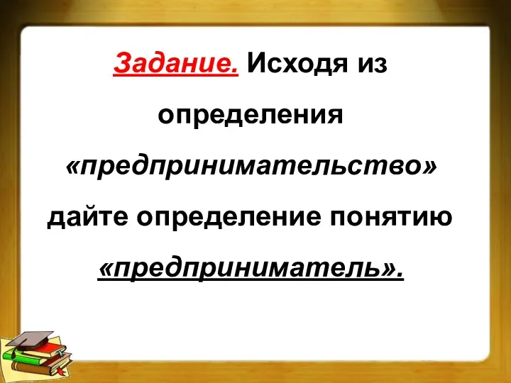 Задание. Исходя из определения «предпринимательство» дайте определение понятию «предприниматель».