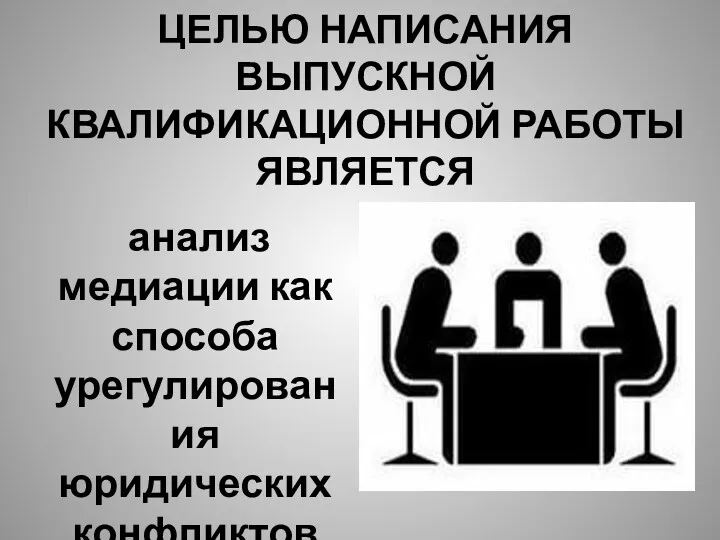 ЦЕЛЬЮ НАПИСАНИЯ ВЫПУСКНОЙ КВАЛИФИКАЦИОННОЙ РАБОТЫ ЯВЛЯЕТСЯ анализ медиации как способа урегулирования юридических конфликтов