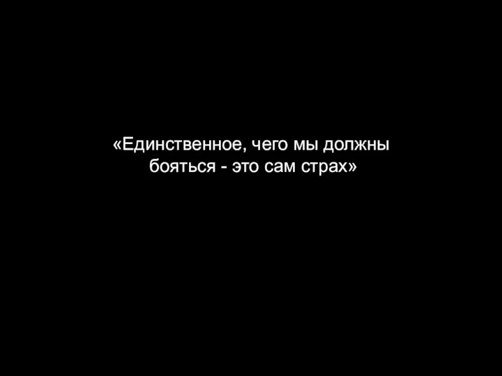 «Единственное, чего мы должны бояться - это сам страх»