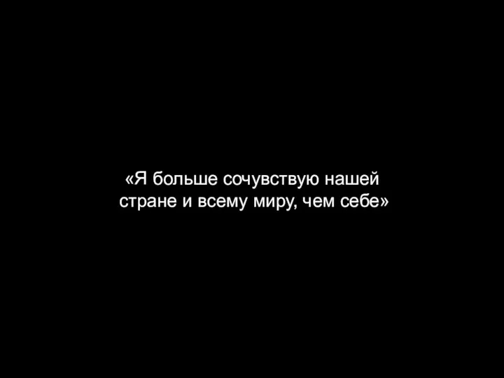 «Я больше сочувствую нашей стране и всему миру, чем себе»