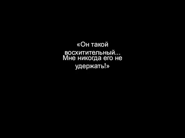 «Он такой восхитительный... Мне никогда его не удержать!»