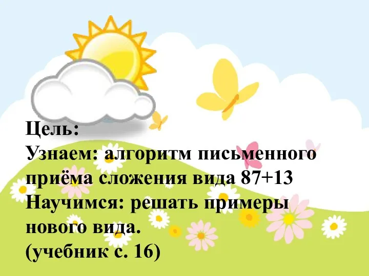 Цель: Узнаем: алгоритм письменного приёма сложения вида 87+13 Научимся: решать примеры нового вида. (учебник с. 16)