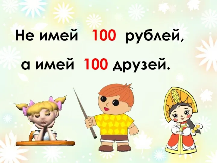 Не имей 100 рублей, а имей 100 друзей.
