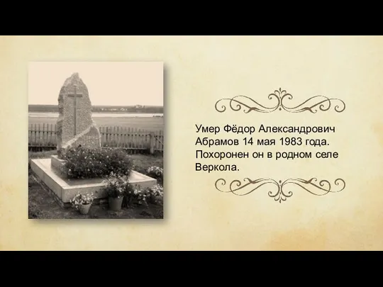 Умер Фёдор Александрович Абрамов 14 мая 1983 года. Похоронен он в родном селе Веркола.