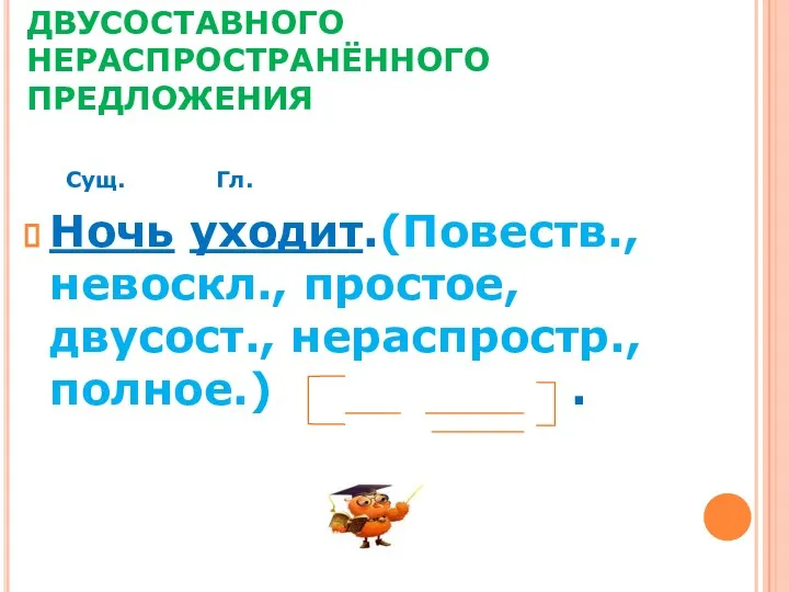 РАЗБОР ПРОСТОГО ДВУСОСТАВНОГО НЕРАСПРОСТРАНЁННОГО ПРЕДЛОЖЕНИЯ Сущ. Гл. Ночь уходит.(Повеств., невоскл., простое, двусост., нераспростр., полное.) .