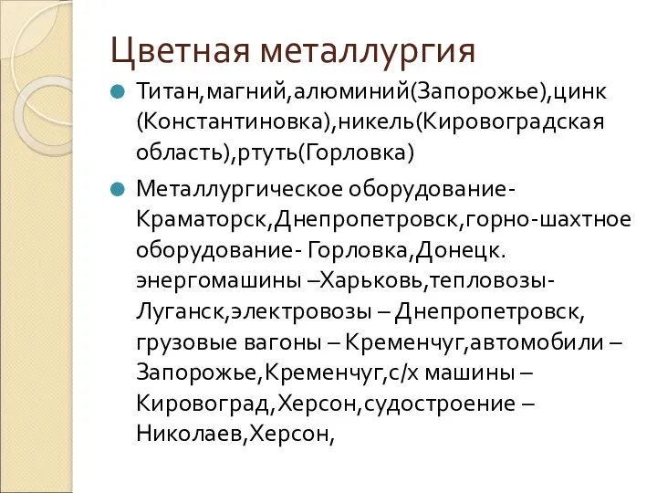 Цветная металлургия Титан,магний,алюминий(Запорожье),цинк(Константиновка),никель(Кировоградская область),ртуть(Горловка) Металлургическое оборудование- Краматорск,Днепропетровск,горно-шахтное оборудование- Горловка,Донецк.энергомашины –Харьковь,тепловозы-Луганск,электровозы