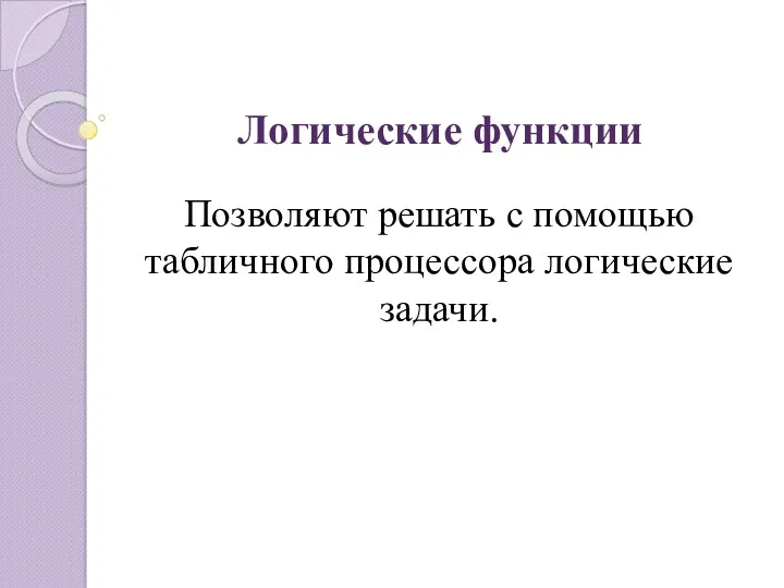 Логические функции Позволяют решать с помощью табличного процессора логические задачи.