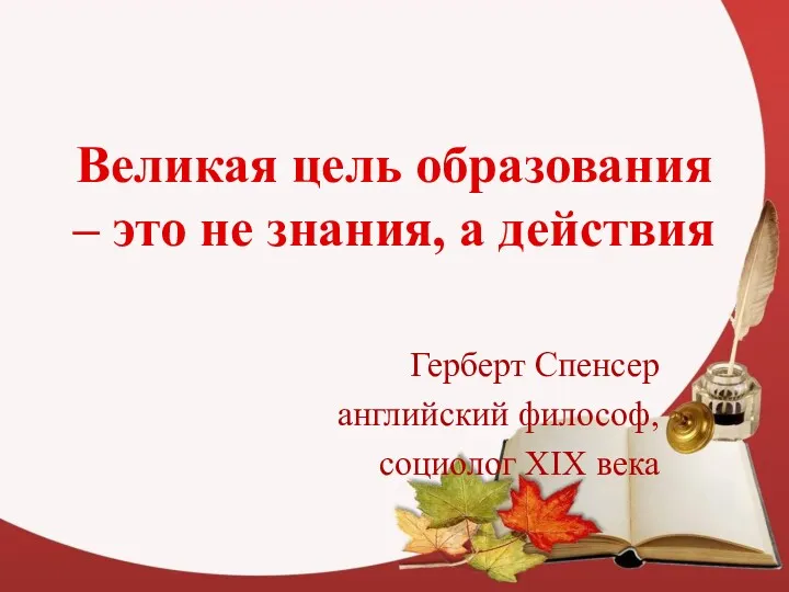 Великая цель образования – это не знания, а действия Герберт Спенсер английский философ, социолог XIX века