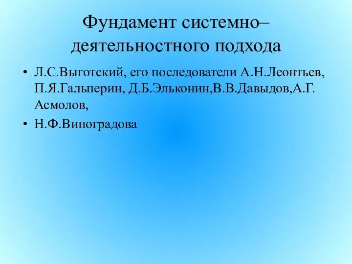 Фундамент системно–деятельностного подхода Л.С.Выготский, его последователи А.Н.Леонтьев, П.Я.Гальперин, Д.Б.Эльконин,В.В.Давыдов,А.Г.Асмолов, Н.Ф.Виноградова