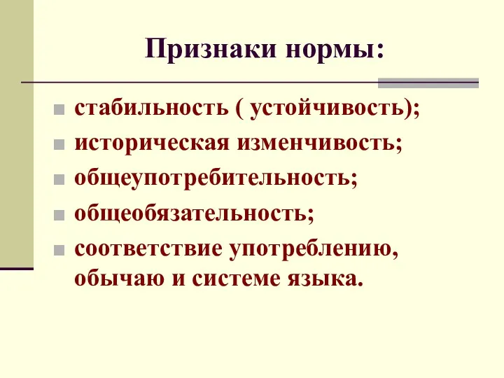 Признаки нормы: стабильность ( устойчивость); историческая изменчивость; общеупотребительность; общеобязательность; соответствие употреблению, обычаю и системе языка.