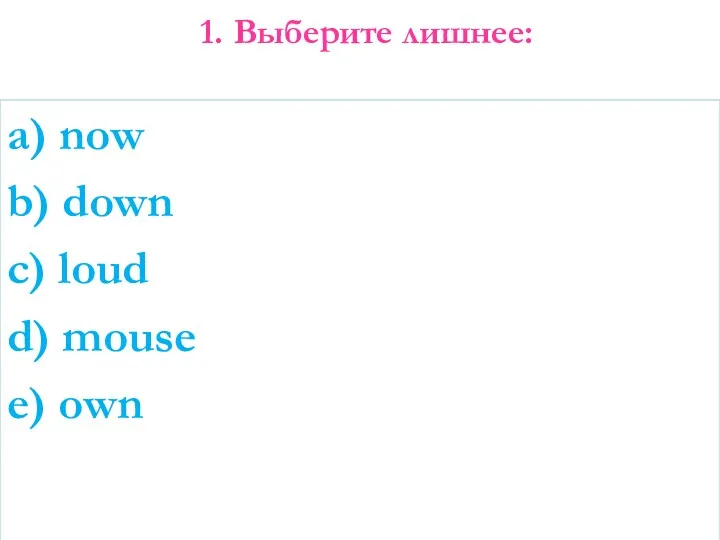 1. Выберите лишнее: a) now b) down c) loud d) mouse e) own