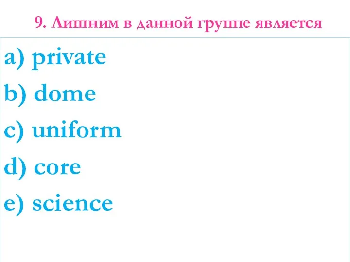 9. Лишним в данной группе является a) private b) dome c) uniform d) core e) science