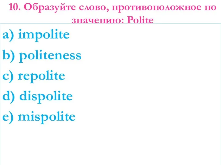 10. Образуйте слово, противоположное по значению: Polite a) impolite b) politeness c) repolite