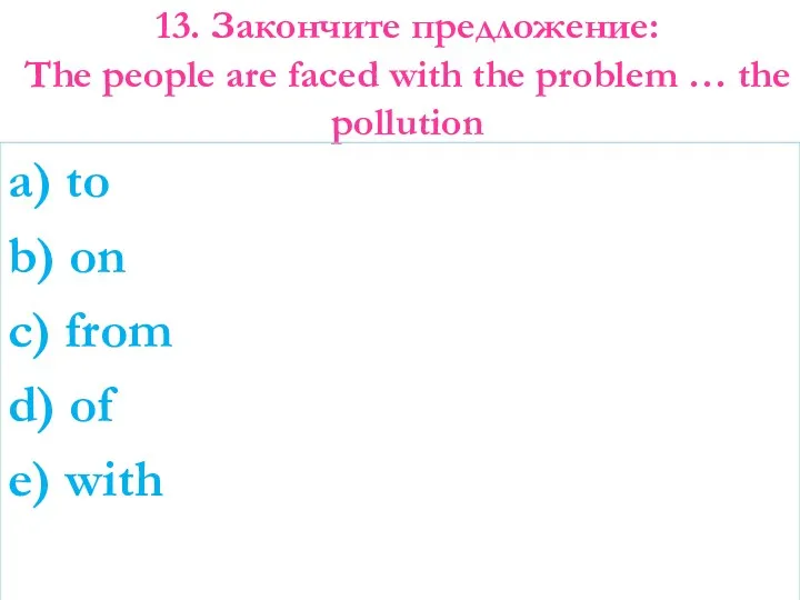 13. Закончите предложение: The people are faced with the problem … the pollution