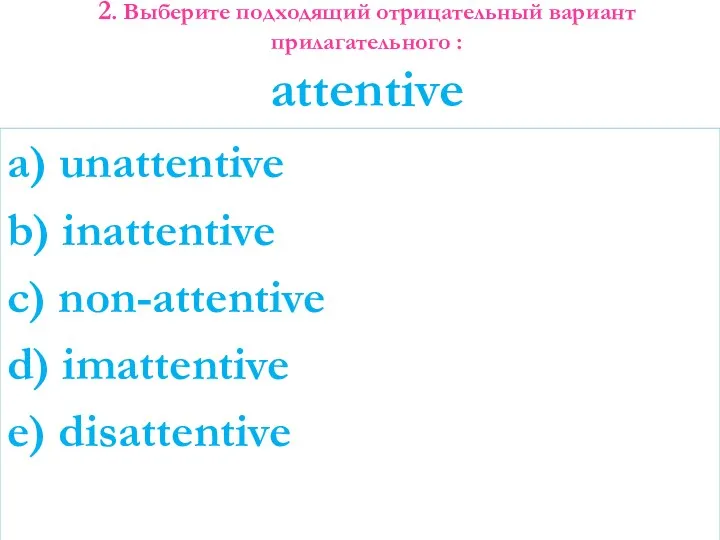 2. Выберите подходящий отрицательный вариант прилагательного : attentive a) unattentive b) inattentive c)