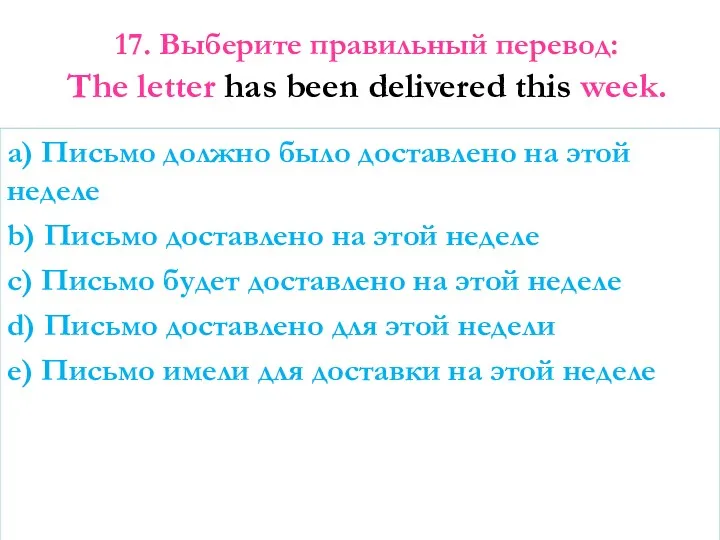 17. Выберите правильный перевод: The letter has been delivered this week. a) Письмо
