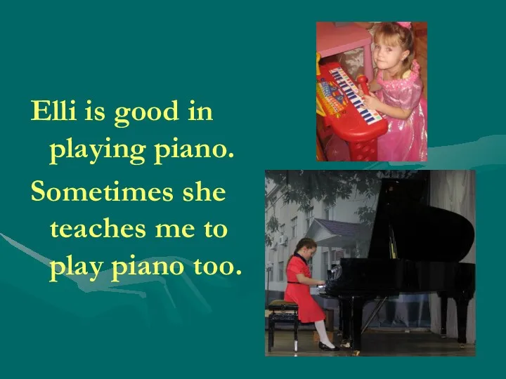 Elli is good in playing piano. Sometimes she teaches me to play piano too.