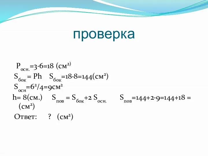 проверка Росн.=3·6=18 (см2) Sбок = Рh Sбок=18·8=144(см2) Sосн=62/4=9см2 h= 8(см.)