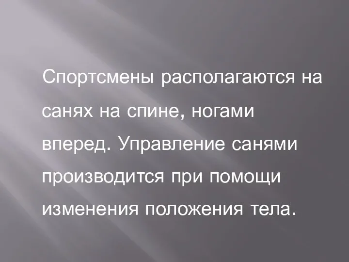 Спортсмены располагаются на санях на спине, ногами вперед. Управление санями производится при помощи изменения положения тела.