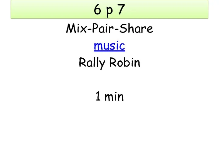 6 p 7 Mix-Pair-Share music Rally Robin 1 min