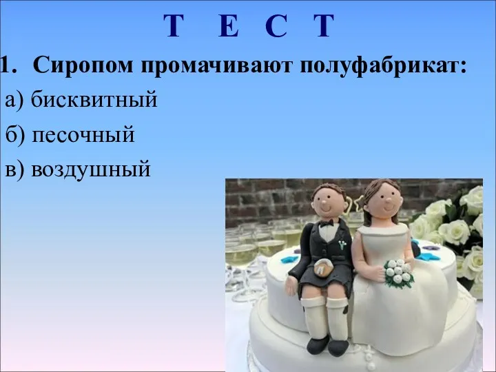 Сиропом промачивают полуфабрикат: а) бисквитный б) песочный в) воздушный Т Е С Т