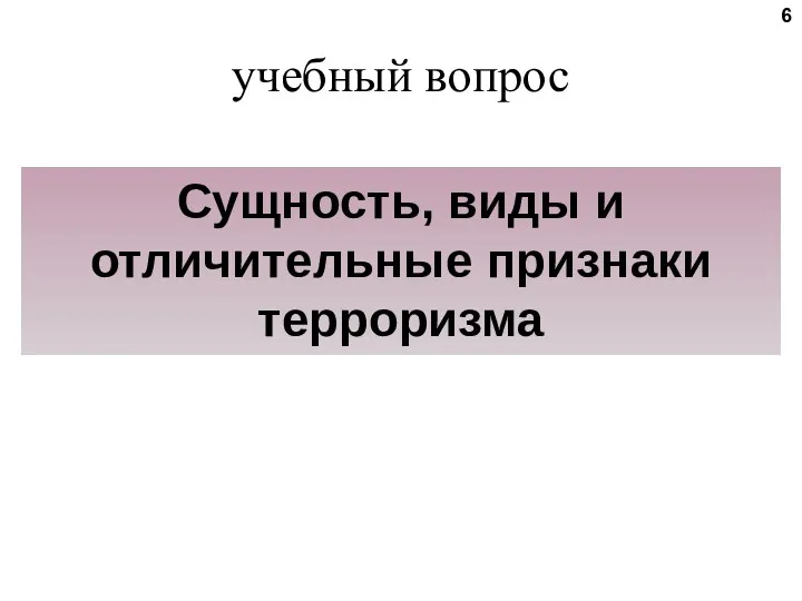 учебный вопрос Сущность, виды и отличительные признаки терроризма 6