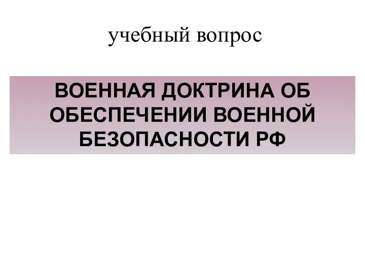 учебный вопрос ВОЕННАЯ ДОКТРИНА ОБ ОБЕСПЕЧЕНИИ ВОЕННОЙ БЕЗОПАСНОСТИ РФ