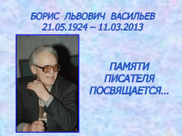 БОРИС ЛЬВОВИЧ ВАСИЛЬЕВ 21.05.1924 – 11.03.2013 ПАМЯТИ ПИСАТЕЛЯ ПОСВЯЩАЕТСЯ…